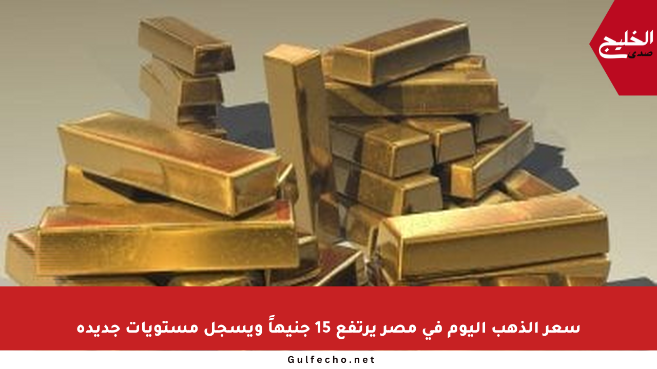 سعر الذهب اليوم في مصر يرتفع 15 جنيهاً ويسجل مستويات جديدة